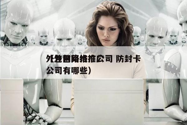 外包网络推广公司 防封卡
（外包网络推广公司有哪些）