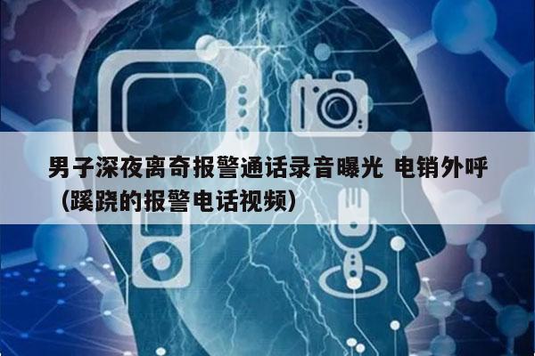 男子深夜离奇报警通话录音曝光 电销外呼
（蹊跷的报警电话视频）
