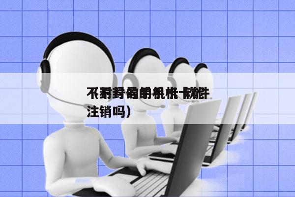 不封号的手机卡 软件
（不封号的手机卡能注销吗）