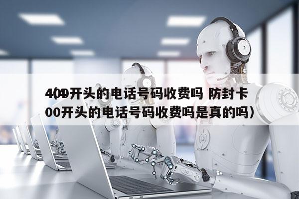 400开头的电话号码收费吗 防封卡
（400开头的电话号码收费吗是真的吗）