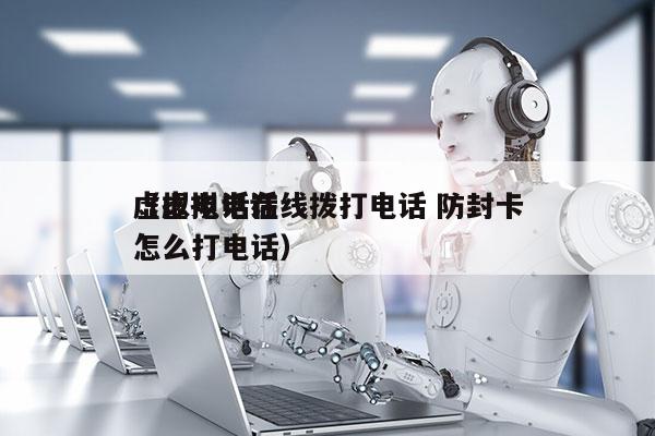 虚拟电话在线拨打电话 防封卡
（虚拟电话怎么打电话）
