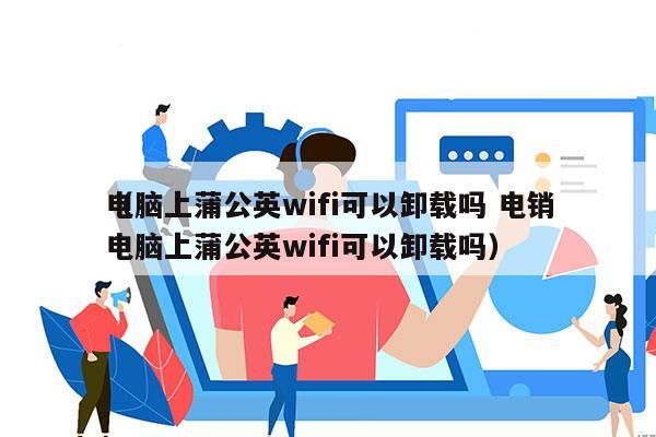 电脑上蒲公英wifi可以卸载吗 电销
（电脑上蒲公英wifi可以卸载吗）