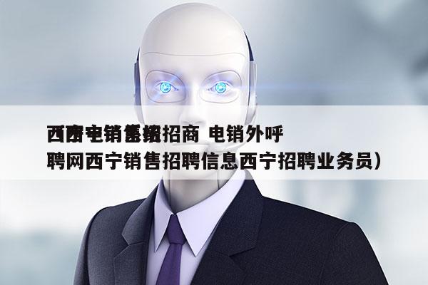 西宁电销系统招商 电销外呼
（西宁销售招聘网西宁销售招聘信息西宁招聘业务员）