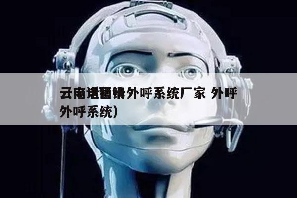 云南电销卡外呼系统厂家 外呼
（电话营销外呼系统）