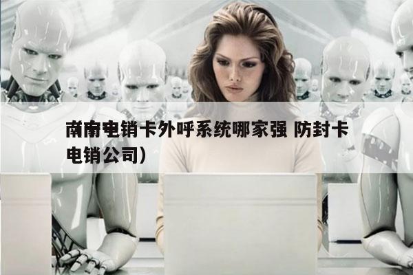 南宁电销卡外呼系统哪家强 防封卡
（南宁电销公司）