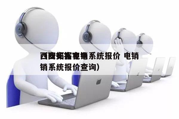 西安拓客电销系统报价 电销
（西安拓客电销系统报价查询）