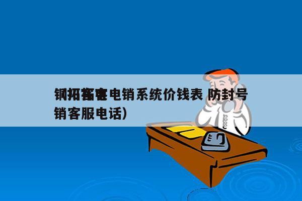 铜川拓客电销系统价钱表 防封号
（拓客电销客服电话）