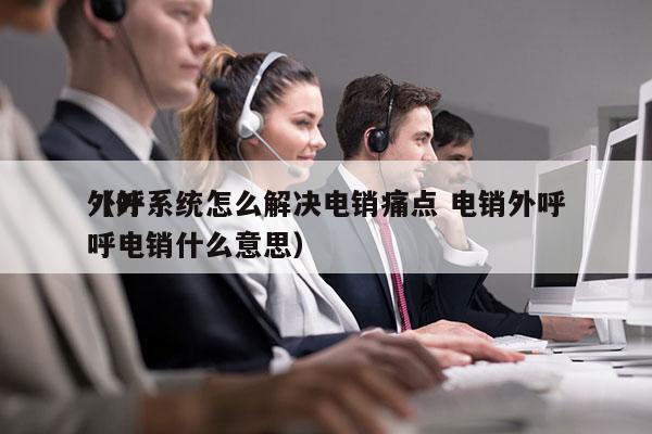 外呼系统怎么解决电销痛点 电销外呼
（外呼电销什么意思）