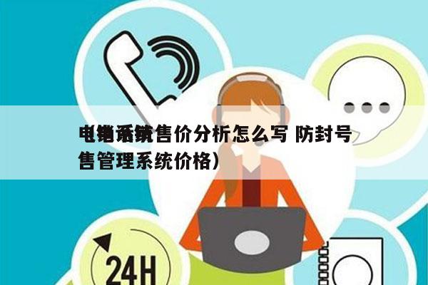 电销系统售价分析怎么写 防封号
（电话销售管理系统价格）
