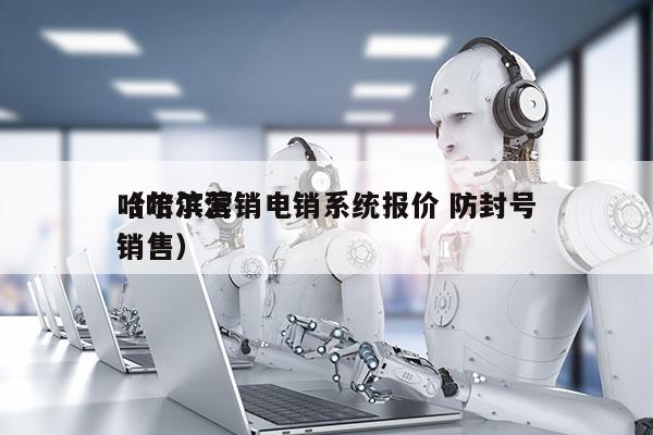 哈尔滨营销电销系统报价 防封号
（哈尔滨销售）