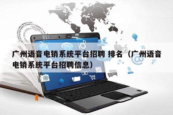 广州语音电销系统平台招聘 排名（广州语音电销系统平台招聘信息）