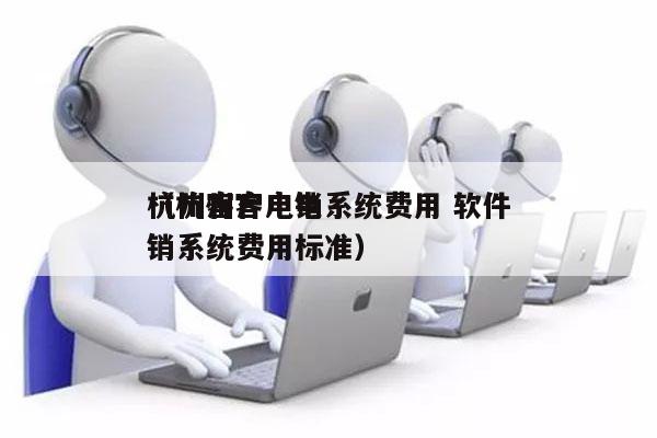 杭州客户电销系统费用 软件
（杭州客户电销系统费用标准）