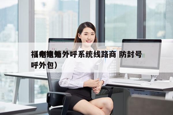 福州电销外呼系统线路商 防封号
（电销外呼外包）