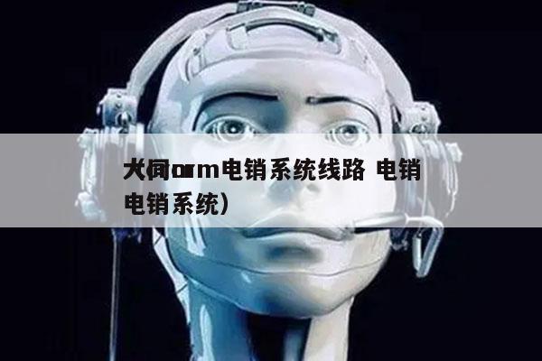 大同crm电销系统线路 电销
（crm 电销系统）