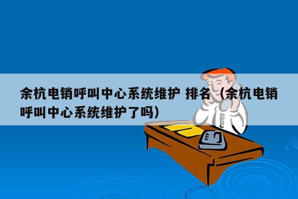 余杭电销呼叫中心系统维护 排名（余杭电销呼叫中心系统维护了吗）