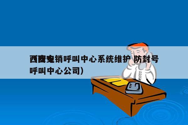 西安电销呼叫中心系统维护 防封号
（西安呼叫中心公司）