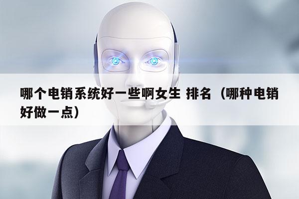 哪个电销系统好一些啊女生 排名（哪种电销好做一点）
