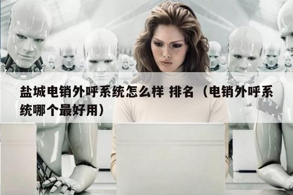 盐城电销外呼系统怎么样 排名（电销外呼系统哪个最好用）