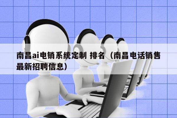 南昌ai电销系统定制 排名（南昌电话销售最新招聘信息）