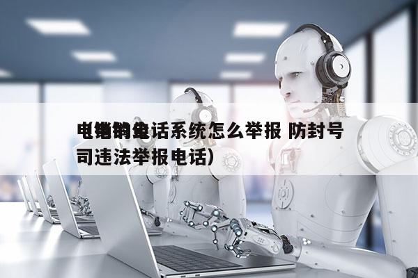 电销的电话系统怎么举报 防封号
（电销公司违法举报电话）