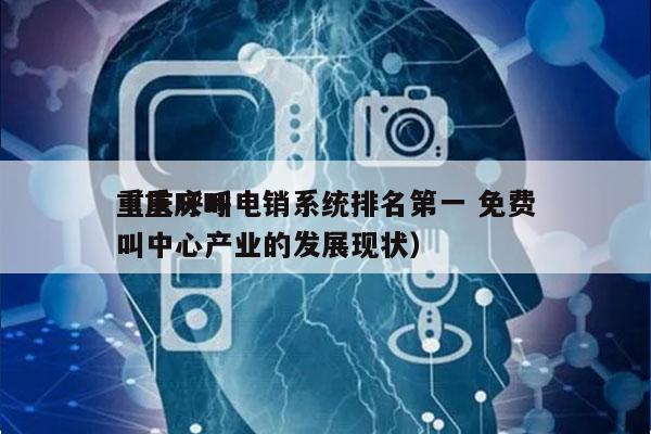 重庆呼叫电销系统排名第一 免费
（重庆呼叫中心产业的发展现状）