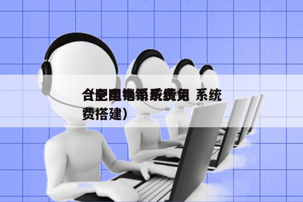 合肥电销系统费用 系统
（全国电销系统免费搭建）