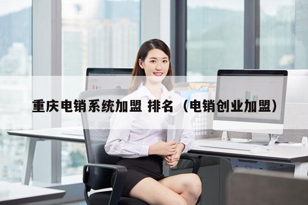 重庆电销系统加盟 排名（电销创业加盟）