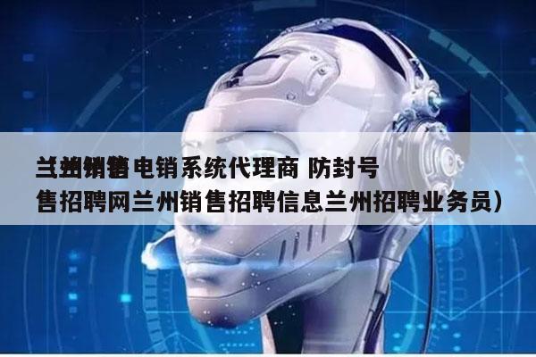 兰州销售电销系统代理商 防封号
（兰州销售招聘网兰州销售招聘信息兰州招聘业务员）