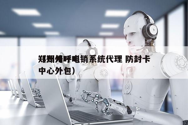 郑州外呼电销系统代理 防封卡
（郑州呼叫中心外包）
