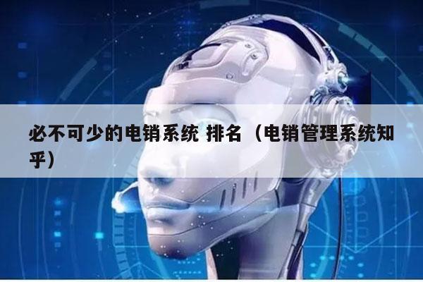 必不可少的电销系统 排名（电销管理系统知乎）
