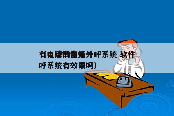 有口碑的电销外呼系统 软件
（电话销售外呼系统有效果吗）