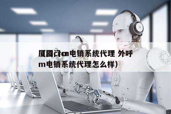 厦门crm电销系统代理 外呼
（厦门crm电销系统代理怎么样）