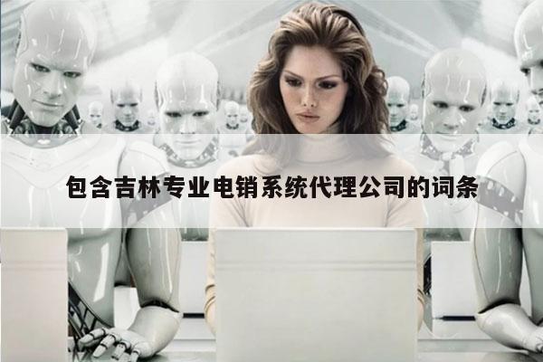 包含吉林专业电销系统代理公司的词条