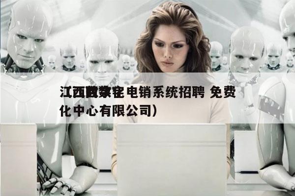 江西数字化电销系统招聘 免费
（江西数字化中心有限公司）