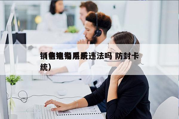 销售电销系统违法吗 防封卡
（电销专用系统）