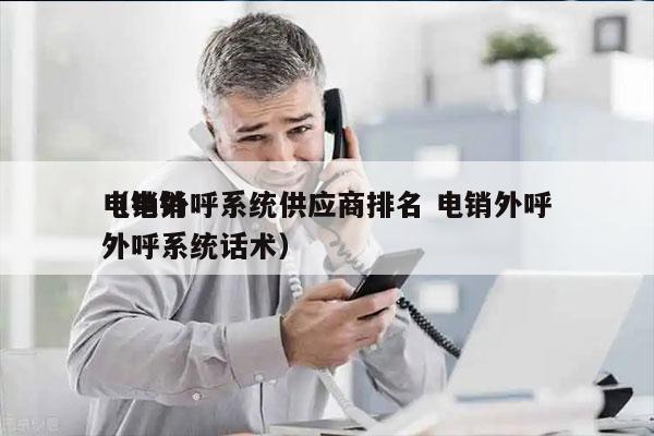 电销外呼系统供应商排名 电销外呼
（电销外呼系统话术）