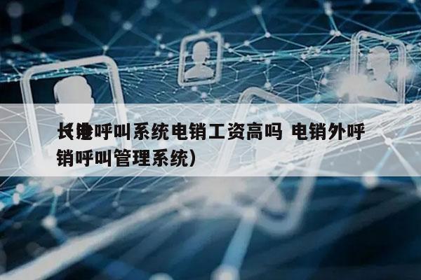 长沙呼叫系统电销工资高吗 电销外呼
（电销呼叫管理系统）