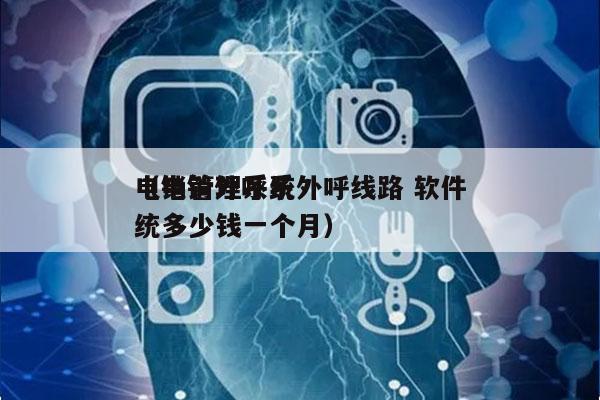电销管理系统外呼线路 软件
（电销外呼系统多少钱一个月）