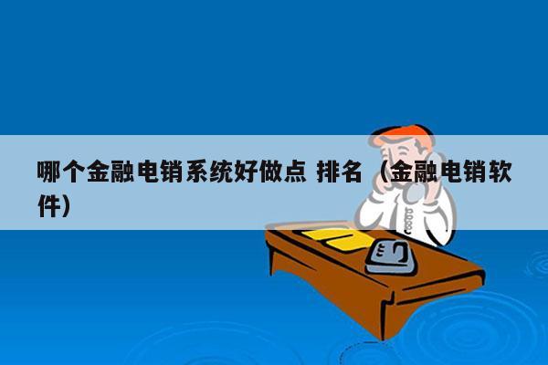 哪个金融电销系统好做点 排名（金融电销软件）
