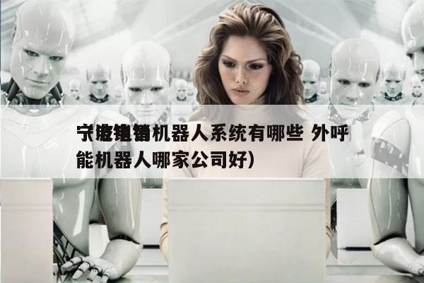 宁波电销机器人系统有哪些 外呼
（电销智能机器人哪家公司好）